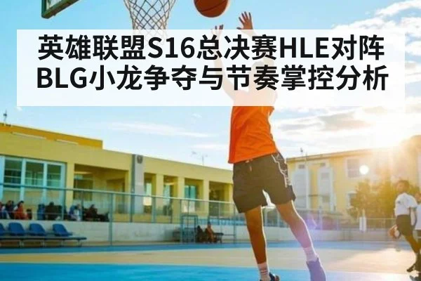 英雄联盟S16总决赛HLE对阵BLG小龙争夺与节奏掌控分析 | c7c7