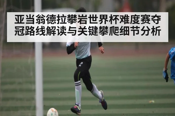 亚当翁德拉攀岩世界杯难度赛夺冠路线解读与关键攀爬细节分析 | c7c7